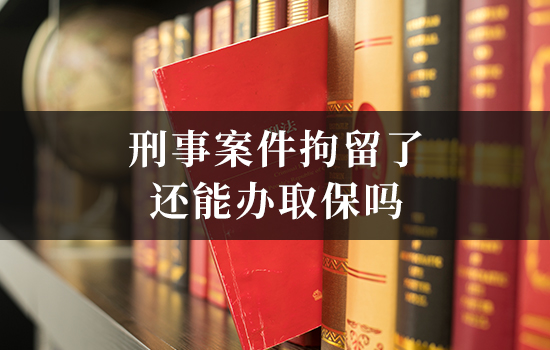 刑事案件拘留了还能办取保吗