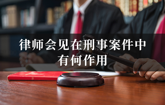 律师会见在刑事案件中有何作用