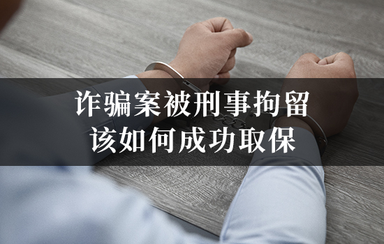 诈骗案被刑事拘留该如何成功取保